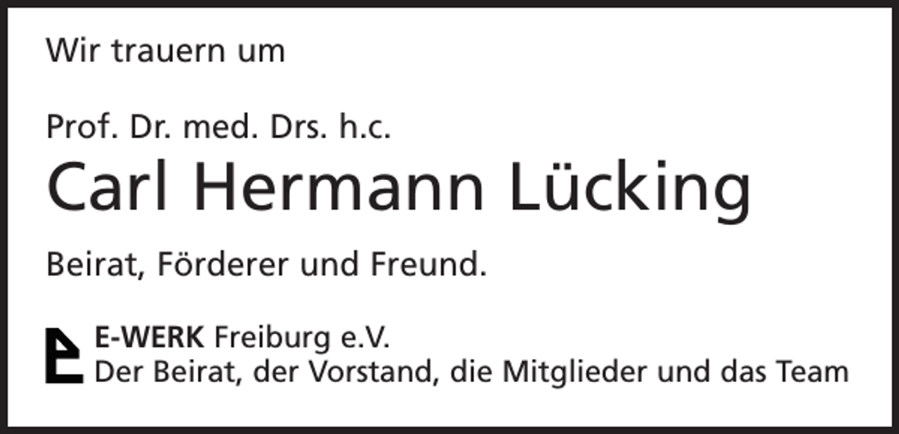 <p>Wir trauern um<br />Prof. Dr. med. Drs. h.c.</p><p>Carl Hermann Lücking<br />Beirat, Förderer und Freund.<br />E-WERK Freiburg e.V.<br />Der Beirat, der Vorstand, die Mitglieder und das Team</p>