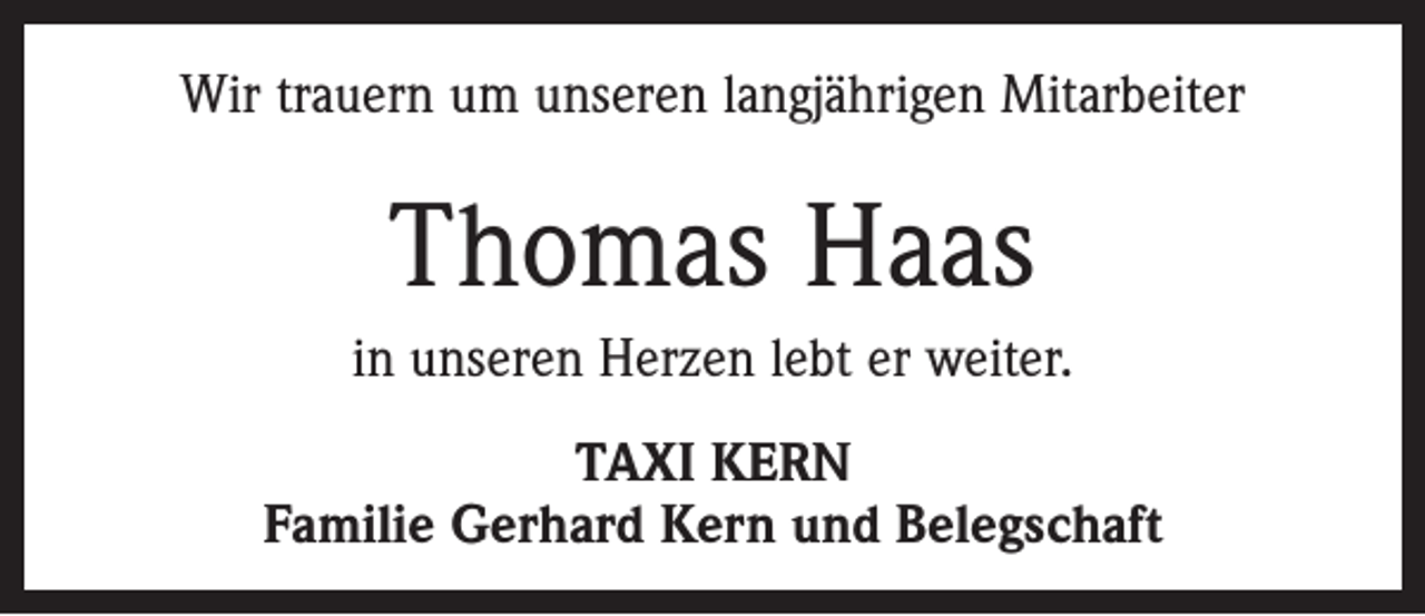 <p>Wir trauern um unseren langjährigen Mitarbeiter</p><p>Thomas Haas<br />in unseren Herzen lebt er weiter.<br />TAXI KERN<br />Familie Gerhard Kern und Belegschaft</p>