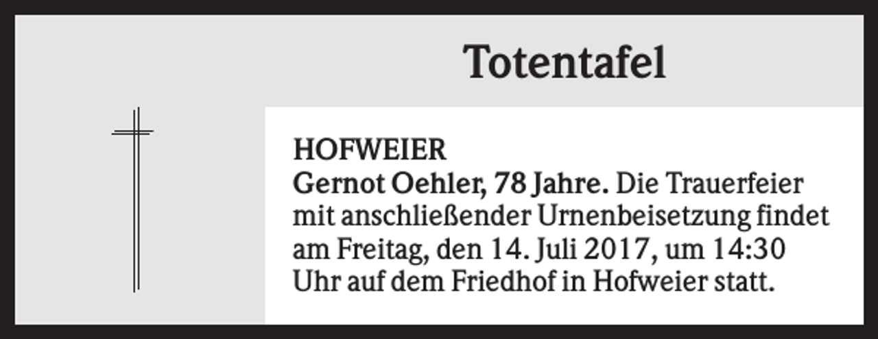 <p>Totentafel<br />HOFWEIER<br />Gernot Oehler, 78 Jahre. Die Trauerfeier<br />mit anschließender Urnenbeisetzung findet<br />am Freitag, den 14. Juli 2017, um 14:30<br />Uhr auf dem Friedhof in Hofweier statt.</p>