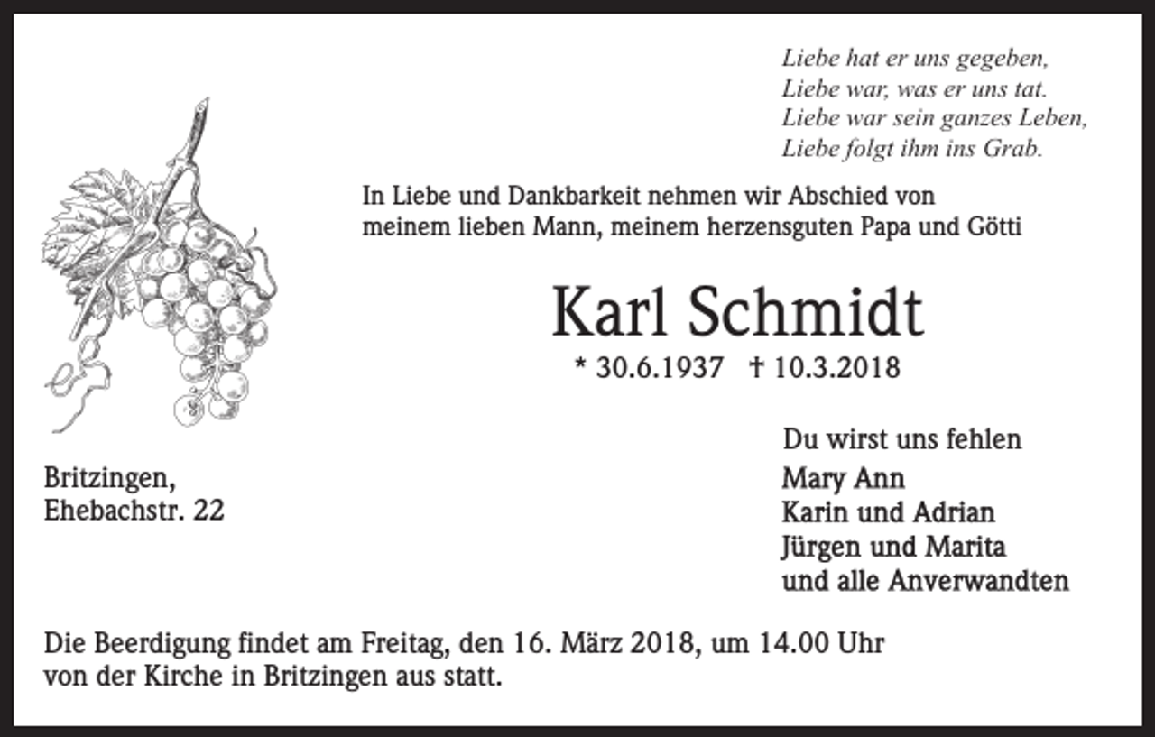 <p>Liebe<br />er uuns<br />Li<br />e b e hhat<br />at er<br />ns ggegeben,<br />e ge be n ,<br />Liebe<br />er uuns<br />Li<br />e b e war,<br />w ar, was<br />w as er<br />ns ttat.<br />at .<br />Li<br />e b e war<br />w ar ssein<br />ei n gganzes<br />a nz es LLeben,<br />e b e n,<br />Liebe<br />Liebe<br />Li<br />e b e ffolgt<br />ol gt iihm<br />h m iins<br />ns Grab.<br />Gr a b.<br />IInn Liebe<br />Li e b e und<br />u n d Dankbarkeit<br />D a n k b ar k eit nehmen<br />n e h m e n wir<br />wir Abschied<br />A bs c hi e d von<br />von<br />meinem<br />m ei n e m lilieben<br />e b e n Mann,<br />M a n n, mmeinem<br />ei n e m herzensguten<br />h er z e ns g ut e n Papa<br />P a p a und<br />u n d Götti<br />G ötti</p><p>KKarl<br />arl SSchmidt<br />c h mi dt<br />** 30.6.1937<br />3 0. 6. 1 9 3 7 †<br />† 10.3.2018<br />1 0. 3. 2 0 1 8</p><p>Brit zi n g e n,<br />Britzingen,<br />EEhebachstr.<br />h e b a c hstr. 22</p><p>DDu<br />u wirst<br />wirst uuns<br />ns f fehlen<br />e hl e n</p><p>Di e BBeerdigung<br />Die<br />e er di g u n g fifindet<br />n d et aam<br />m Freitag,<br />Fr eit a g, den<br />d e n 16.<br />1 6. März<br />M är z 2018,<br />20 1 8, uum<br />m 114.00<br />4. Uhr<br />U hr<br />v o n der<br />d er Kirche<br />Kir c h e iinn Britzingen<br />Brit zi n g e n aaus<br />us st<br />att.<br />von<br />statt.</p>