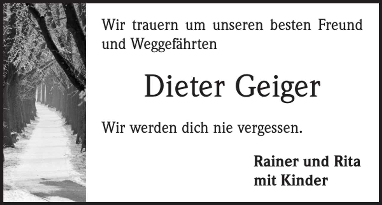 <p>Wir trauern um unseren besten Freund<br />und Weggefährten</p><p>Dieter Geiger<br />Wir werden dich nie vergessen.<br />Rainer und Rita<br />mit Kinder</p>