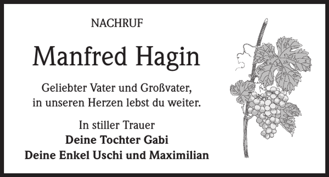 <p>NACHRUF</p><p>Manfred Hagin<br />Geliebter Vater und Großvater,<br />in unseren Herzen lebst du weiter.<br />In stiller Trauer<br />Deine Tochter Gabi<br />Deine Enkel Uschi und Maximilian</p>
