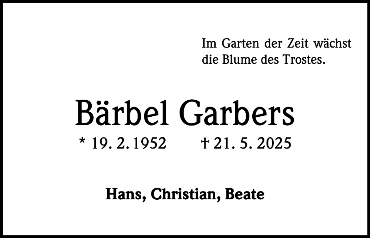 <p>Im Garten der Zeit wächst<br />die Blume des Trostes.</p><p>Bärbel Garbers<br />* 19. 2. 1952 † 21. 5. 2025<br />Hans, Christian, Beate</p>
