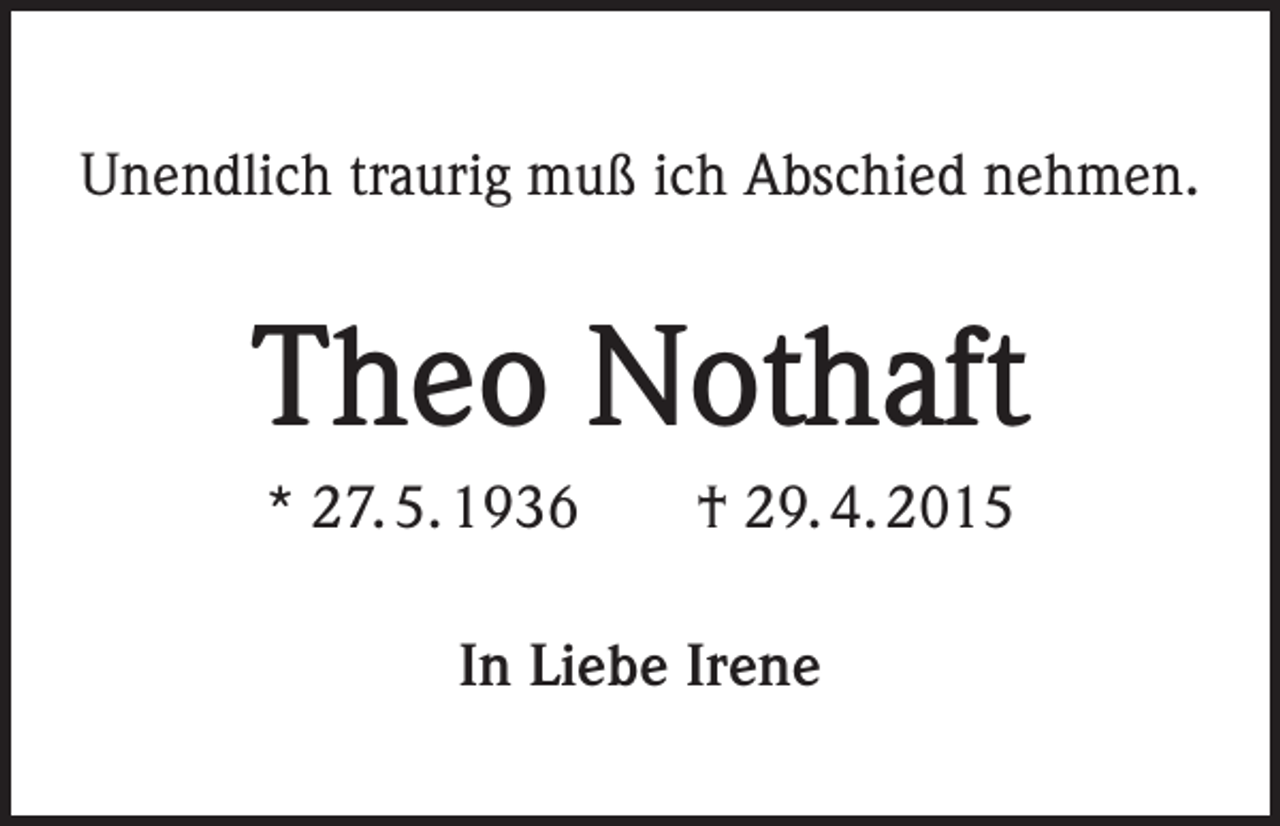 <p>Unendlich traurig muß ich Abschied nehmen.</p><p>Theo Nothaft<br />* 27. 5. 1936 † 29. 4. 2015<br />In Liebe Irene</p>