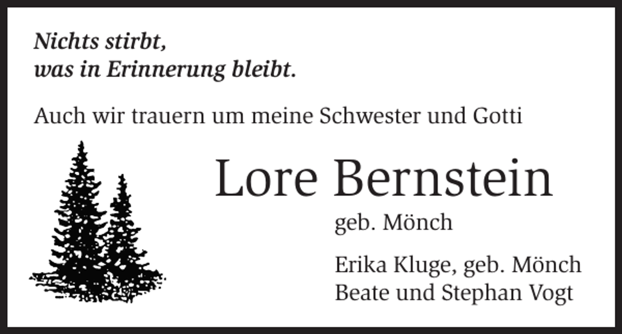 <p>Nichts stirbt,<br />was in Erinnerung bleibt.<br />Auch wir trauern um meine Schwester und Gotti</p><p>Lore Bernstein<br />geb. Mönch<br />Erika Kluge, geb. Mönch<br />Beate und Stephan Vogt</p>