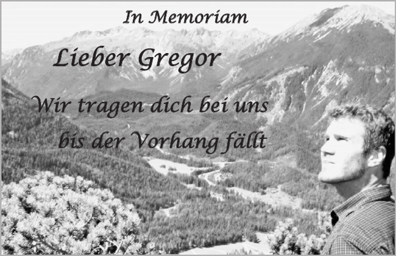 <p>In Memoriam</p><p>L<br />Lieber Gregor<br />W<br />Wir tragen dich bei uns<br />bis der Vorhang fällt</p>