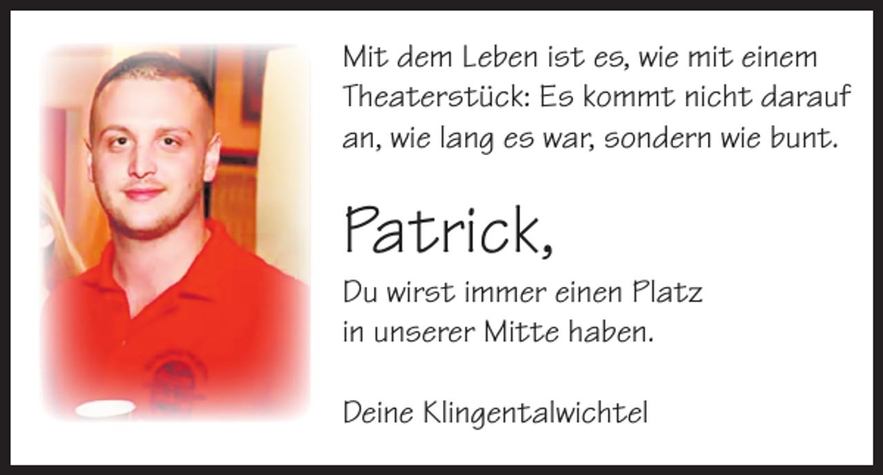 <p>Mit dem Leben ist es, wie mit einem<br />Theaterstück: Es kommt nicht darauf<br />an, wie lang es war, sondern wie bunt.</p><p>Patrick,</p><p>Du wirst immer einen Platz<br />in unserer Mitte haben.<br />Deine Klingentalwichtel</p>