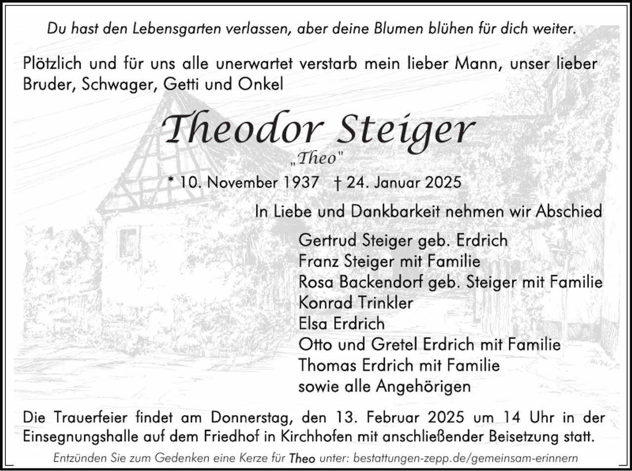 <p>Theodor Steiger<br />"</p><p>Entzünden Sie zum Gedenken eine Kerze für</p><p>Theo"</p><p>unter: bestattungen-zepp.de/gemeinsam-erinnern</p>