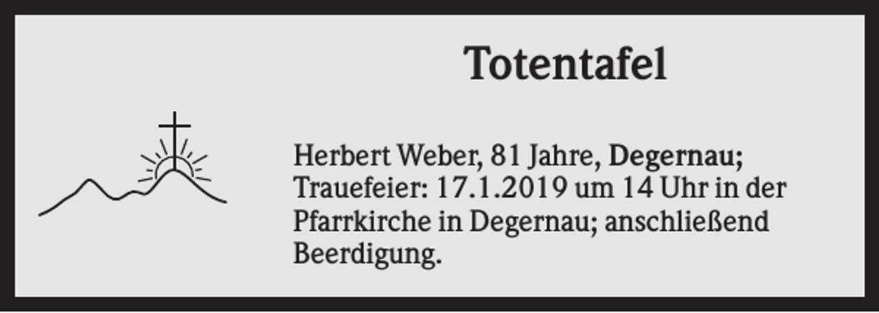 <p>Totentafel<br />Herbert Weber, 81 Jahre, Degernau;<br />Trauefeier: 17.1.2019 um 14 Uhr in der<br />Pfarrkirche in Degernau; anschließend<br />Beerdigung.</p>