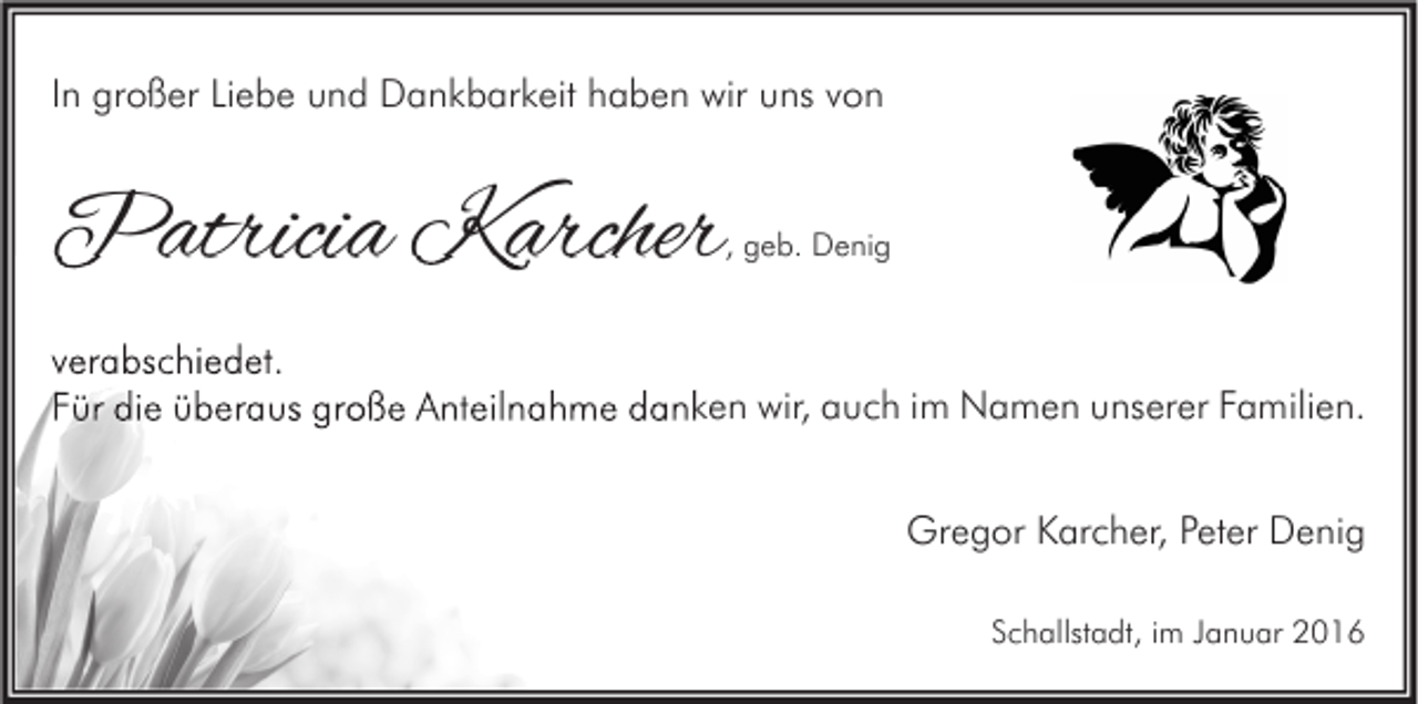 <p>In großer Liebe und Dankbarkeit haben wir uns von</p><p>Patricia Karcher</p><p>, geb. Denig</p><p>verabschiedet.<br />Für die überaus große Anteilnahme danken wir, auch im Namen unserer Familien.<br />Gregor Karcher, Peter Denig<br />Schallstadt, im Januar 2016</p>