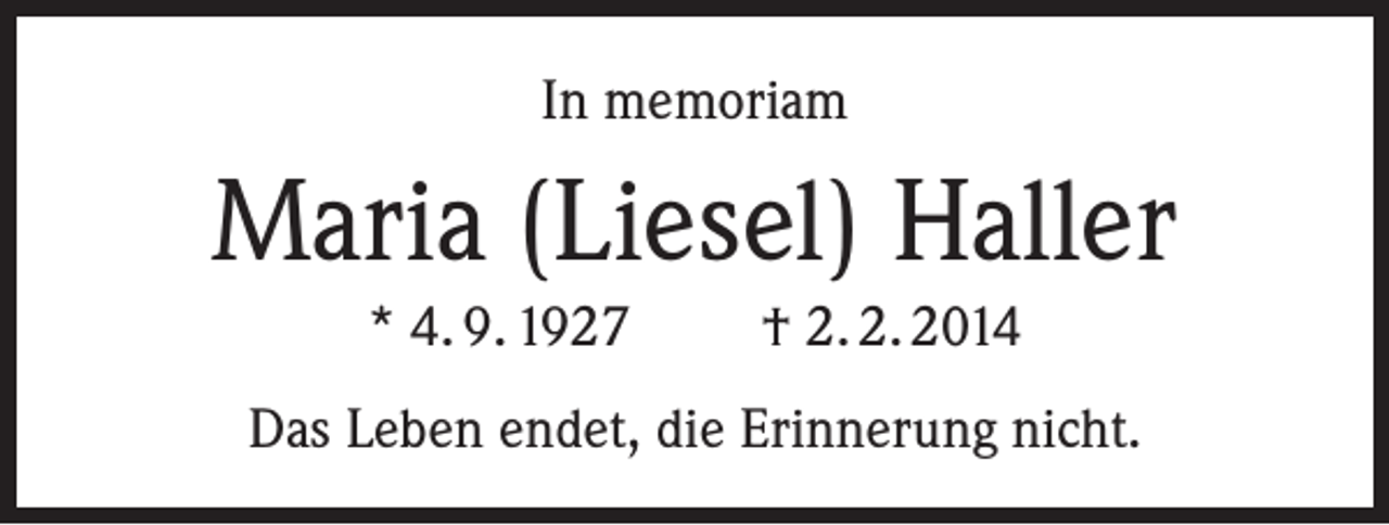 <p>In memoriam</p><p>Maria (Liesel) Haller<br />* 4. 9. 1927</p><p>† 2. 2. 2014</p><p>Das Leben endet, die Erinnerung nicht.</p>
