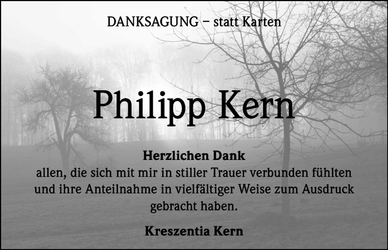 <p>DANKSAGUNG – statt Karten</p><p>Philipp Kern<br />Herzlichen Dank<br />allen, die sich mit mir in stiller Trauer verbunden fühlten<br />und ihre Anteilnahme in vielfältiger Weise zum Ausdruck<br />gebracht haben.<br />Kreszentia Kern</p>