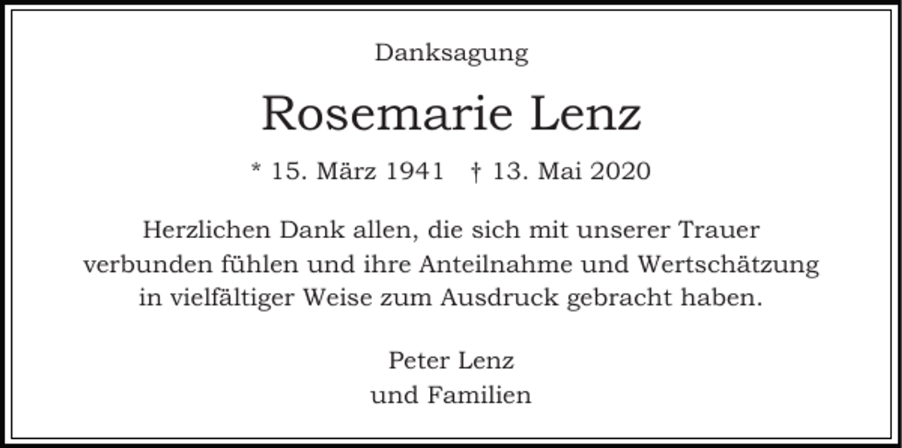 <p>Danksagung</p><p>Rosemarie Lenz<br />* 15. März 1941 † 13. Mai 2020<br />Herzlichen Dank allen, die sich mit unserer Trauer<br />verbunden fühlen und ihre Anteilnahme und Wertschätzung<br />in vielfältiger Weise zum Ausdruck gebracht haben.<br />Peter Lenz<br />und Familien</p>