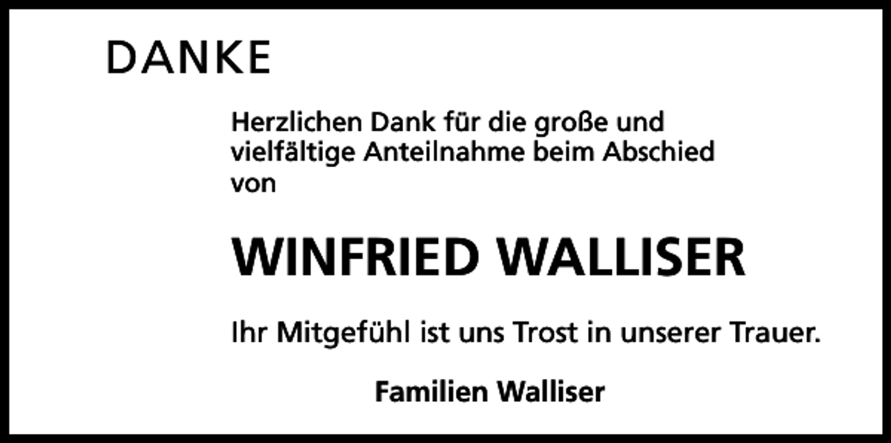 <p>DANKE<br />Herzlichen Dank für die große und<br />vielfältige Anteilnahme beim Abschied<br />von</p><p>WINFRIED WALLISER<br />Ihr Mitgefühl ist uns Trost in unserer Trauer.<br />Familien Walliser</p>