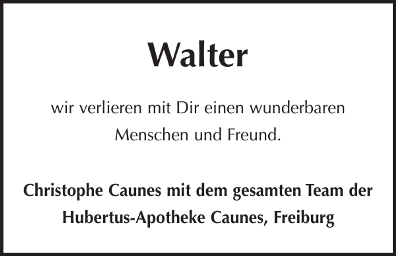 <p>Walter<br />wir verlieren mit Dir einen wunderbaren<br />Menschen und Freund.<br />Christophe Caunes mit dem gesamten Team der<br />Hubertus-Apotheke Caunes, Freiburg</p>