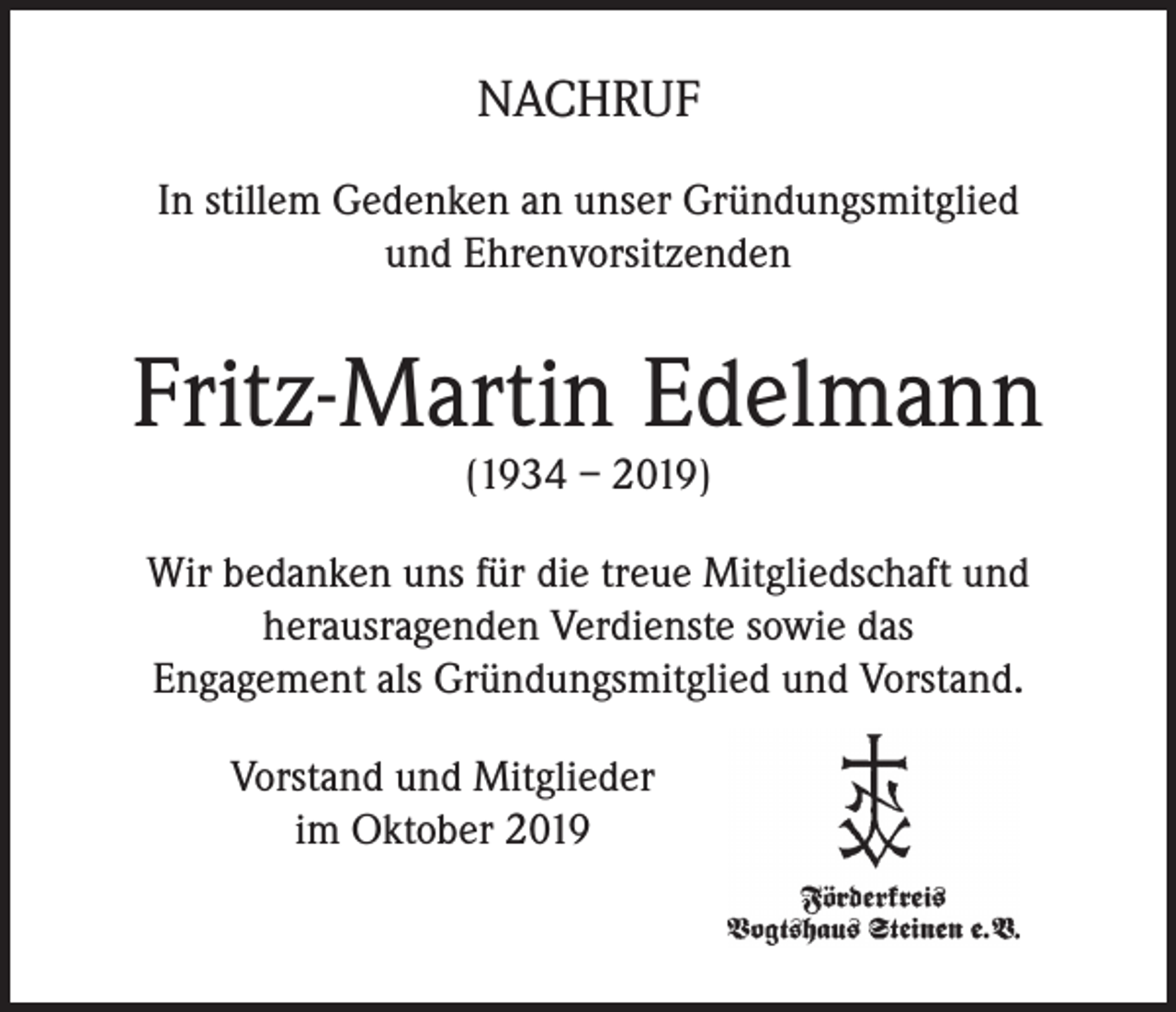 <p>NACHRUF<br />In stillem Gedenken an unser Gründungsmitglied<br />und Ehrenvorsitzenden</p><p>Fritz-Martin Edelmann<br />(1934 – 2019)</p><p>Wir bedanken uns für die treue Mitgliedschaft und<br />herausragenden Verdienste sowie das<br />Engagement als Gründungsmitglied und Vorstand.<br />Vorstand und Mitglieder<br />im Oktober 2019</p>