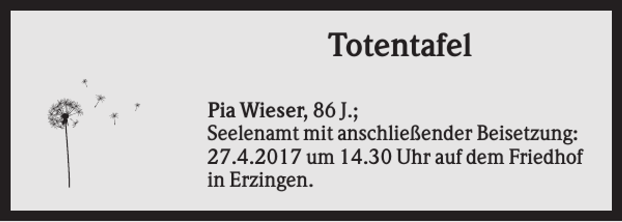 <p>Totentafel<br />Pia Wieser, 86 J.;<br />Seelenamt mit anschließender Beisetzung:<br />27.4.2017 um 14.30 Uhr auf dem Friedhof<br />in Erzingen.</p>