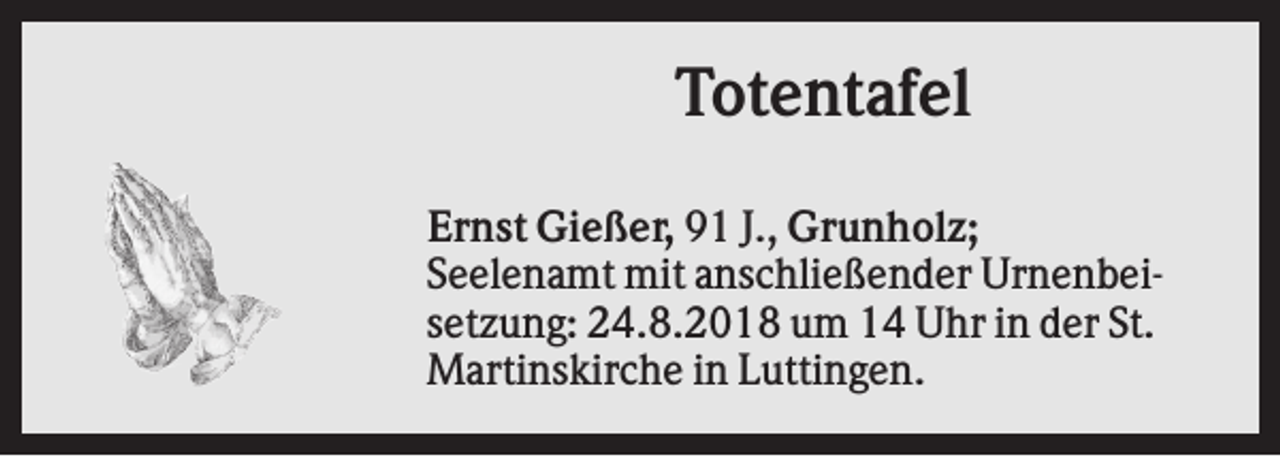 <p>Totentafel<br />Ernst Gießer, 91 J., Grunholz;<br />Seelenamt mit anschließender Urnenbeisetzung: 24.8.2018 um 14 Uhr in der St.<br />Martinskirche in Luttingen.</p>