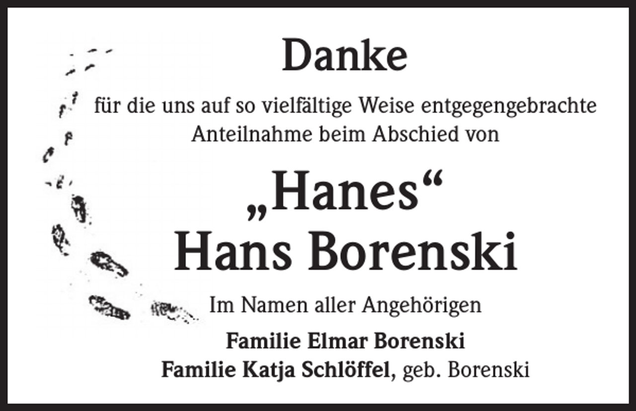 <p>Danke<br />für die uns auf so vielfältige Weise entgegengebrachte<br />Anteilnahme beim Abschied von</p><p>„Hanes“<br />Hans Borenski<br />Im Namen aller Angehörigen<br />Familie Elmar Borenski<br />Familie Katja Schlöffel, geb. Borenski</p>
