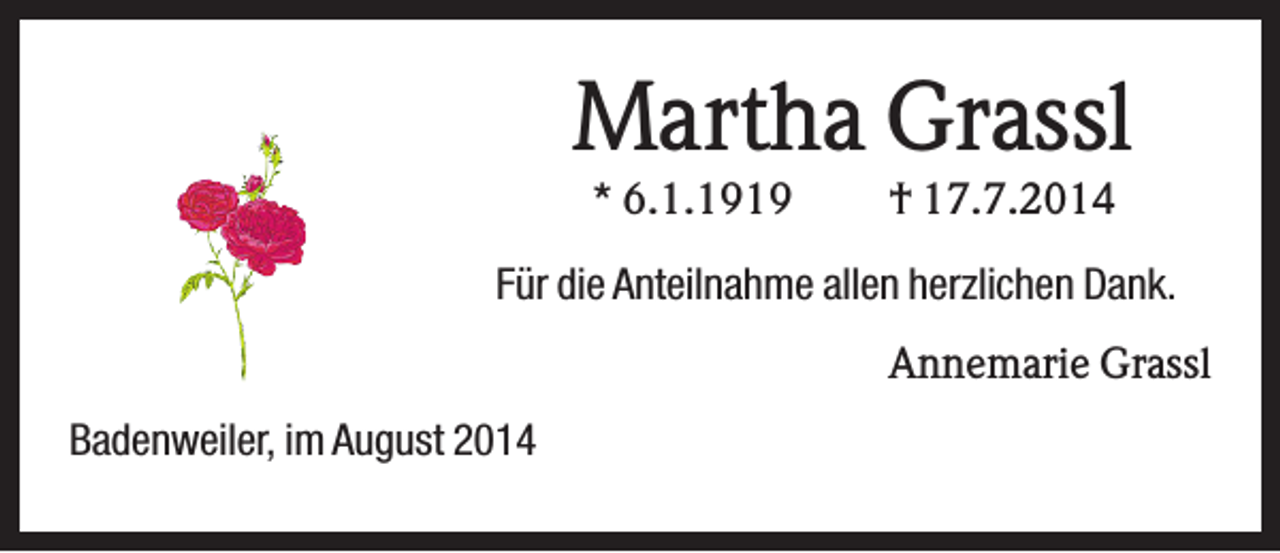 <p>Martha Grassl<br />* 6.1.1919</p><p>† 17.7.2014</p><p>Für die Anteilnahme allen herzlichen Dank.<br />Annemarie Grassl<br />Badenweiler, im August 2014</p>