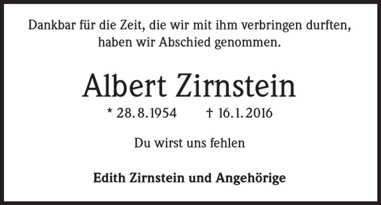 <p>Dankbar für die Zeit, die wir mit ihm verbringen durften,<br />haben wir Abschied genommen.</p><p>Albert Zirnstein<br />* 28. 8.1954</p><p>† 16.1. 2016</p><p>Du wirst uns fehlen<br />Edith Zirnstein und Angehörige</p>