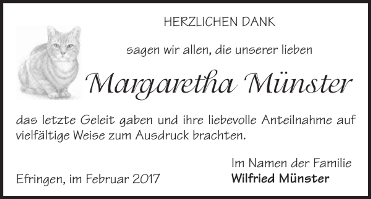 <p>HERZLICHEN DANK<br />sagen wir allen, die unserer lieben</p><p>Margaretha Münster<br />das letzte Geleit gaben und ihre liebevolle Anteilnahme auf<br />vielfältige Weise zum Ausdruck brachten.<br />Efringen, im Februar 2017</p><p>Im Namen der Familie<br />Wilfried Münster</p>