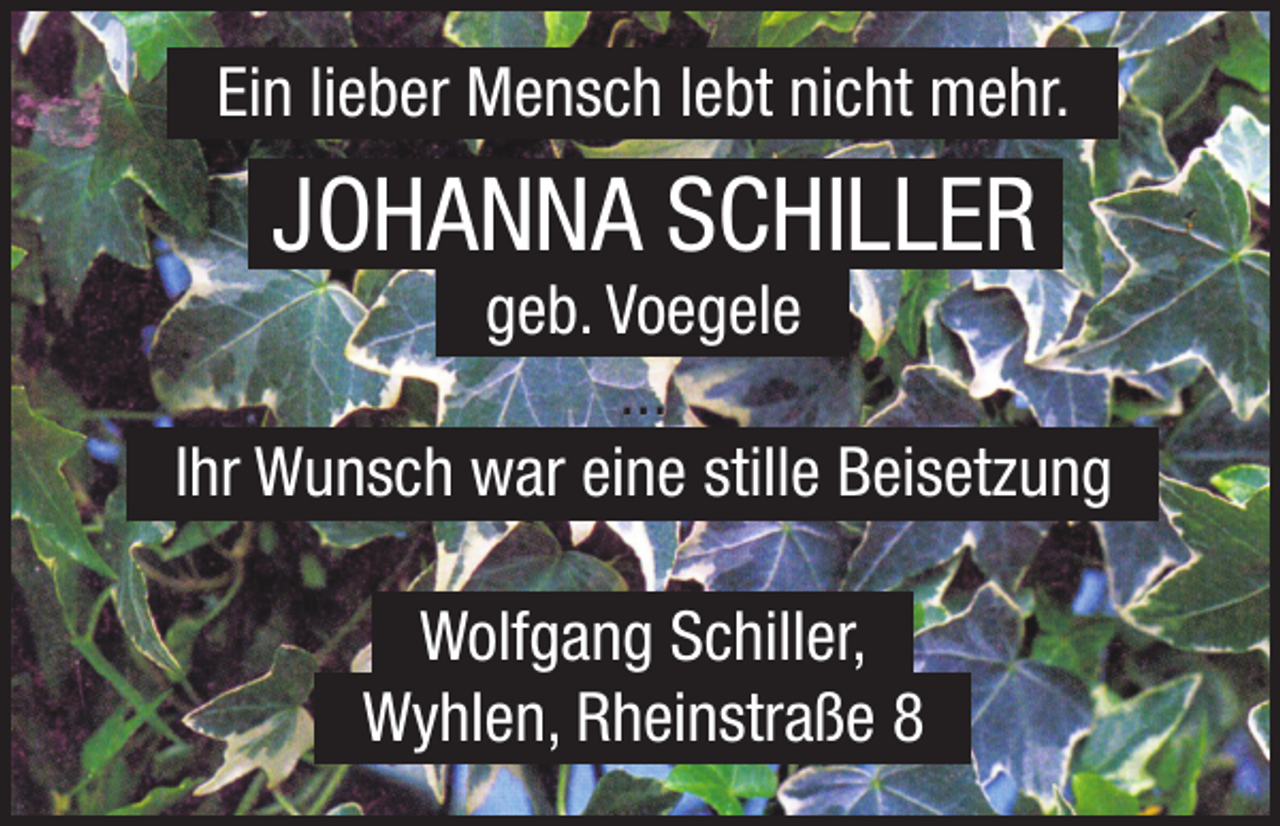 <p>...Ein lieber Mensch lebt nicht mehr....</p><p>JOHANNA SCHILLER</p><p>...geb. Voegele...<br />...<br />...Ihr Wunsch war eine stille Beisetzung...<br />...Wolfgang Schiller,...<br />...Wyhlen, Rheinstraße 8...</p>