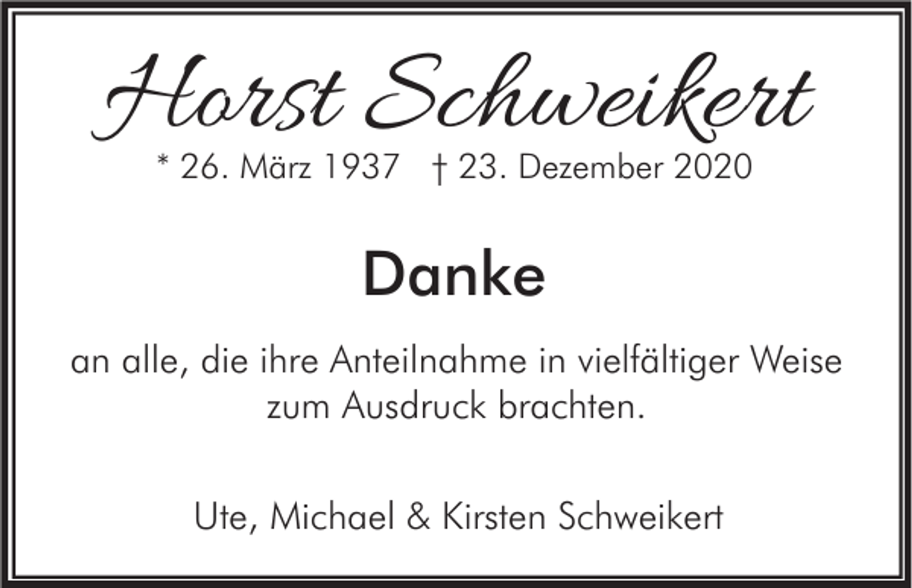 <p>Horst Schweikert<br />* 26. März 1937 † 23. Dezember 2020</p><p>Danke<br />an alle, die ihre Anteilnahme in vielfältiger Weise<br />zum Ausdruck brachten.<br />Ute, Michael &amp; Kirsten Schweikert</p>