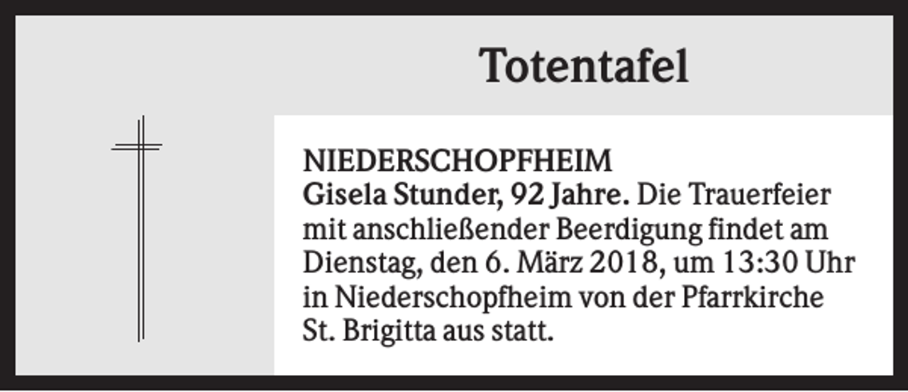<p>Totentafel<br />NIEDERSCHOPFHEIM<br />Gisela Stunder, 92 Jahre. Die Trauerfeier<br />mit anschließender Beerdigung findet am<br />Dienstag, den 6. März 2018, um 13:30 Uhr<br />in Niederschopfheim von der Pfarrkirche<br />St. Brigitta aus statt.</p>