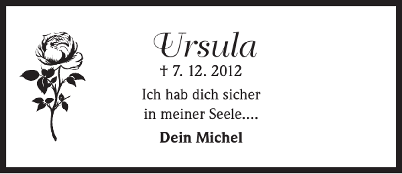 <p>Ursula</p><p>† 7. 12. 2012<br />Ich hab dich sicher<br />in meiner Seele....<br />Dein Michel</p>