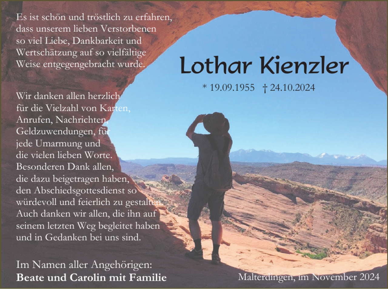 <p>Es ist schön und tröstlich zu erfahren,<br />dass unserem lieben Verstorbenen<br />so viel Liebe, Dankbarkeit und<br />Wertschätzung auf so vielfältige<br />Weise entgegengebracht wurde.<br />Wir danken allen herzlich<br />für die Vielzahl von Karten,<br />Anrufen, Nachrichten,<br />Geldzuwendungen, für<br />jede Umarmung und<br />die vielen lieben Worte.<br />Besonderen Dank allen,<br />die dazu beigetragen haben,<br />den Abschiedsgottesdienst so<br />würdevoll und feierlich zu gestalten.<br />Auch danken wir allen, die ihn auf<br />seinem letzten Weg begleitet haben<br />und in Gedanken bei uns sind.</p><p>Im Namen aller Angehörigen:<br />Beate und Carolin mit Familie</p><p>Lothar Kienzler<br />* 19.09.1955 † 24.10.2024</p><p>Malterdingen, im November 2024</p>