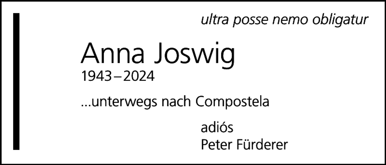 <p>ultra posse nemo obligatur</p><p>Anna Joswig<br />1943 – 2024</p><p>...unterwegs nach Compostela<br />adiós<br />Peter Fürderer</p>