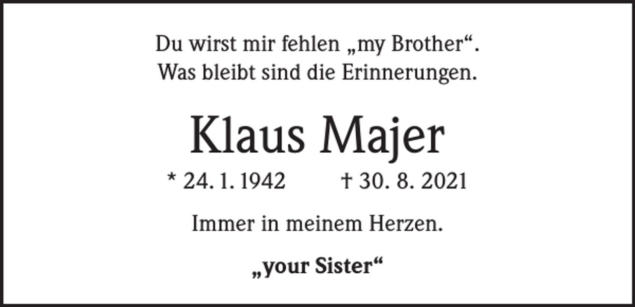 <p>Du wirst mir fehlen „my Brother“.<br />Was bleibt sind die Erinnerungen.</p><p>Klaus Majer<br />* 24. 1. 1942</p><p>† 30. 8. 2021</p><p>Immer in meinem Herzen.<br />„your Sister“</p>