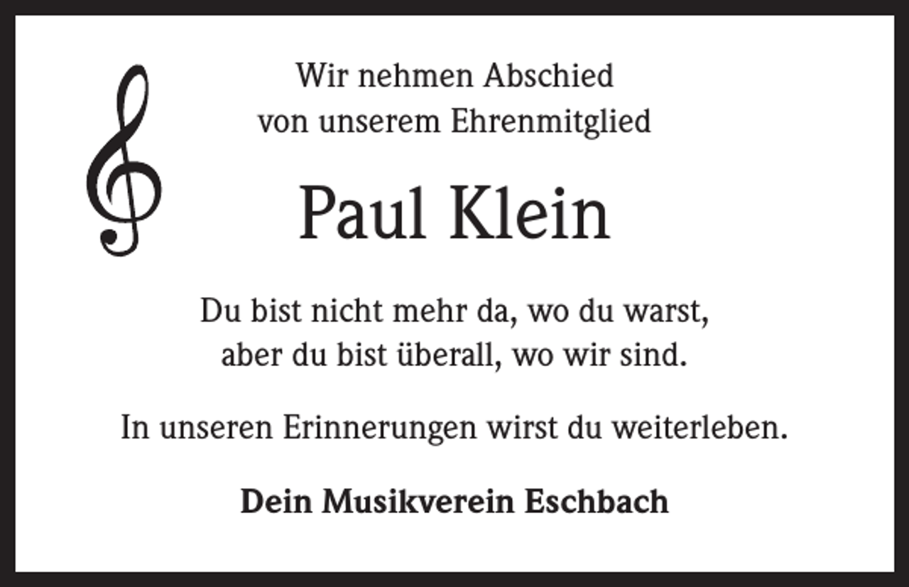 <p>Wir nehmen Abschied<br />von unserem Ehrenmitglied</p><p>Paul Klein<br />Du bist nicht mehr da, wo du warst,<br />aber du bist überall, wo wir sind.<br />In unseren Erinnerungen wirst du weiterleben.<br />Dein Musikverein Eschbach</p>