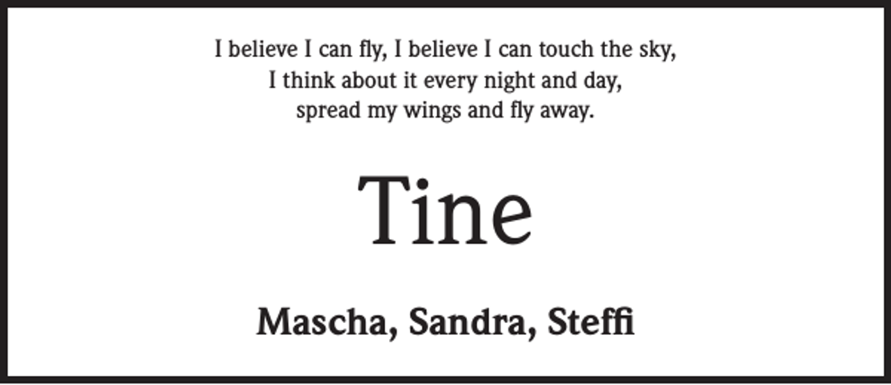 <p>I believe I can fly, I believe I can touch the sky,<br />I think about it every night and day,<br />spread my wings and fly away.</p><p>Tine<br />Mascha, Sandra, Steffi</p>