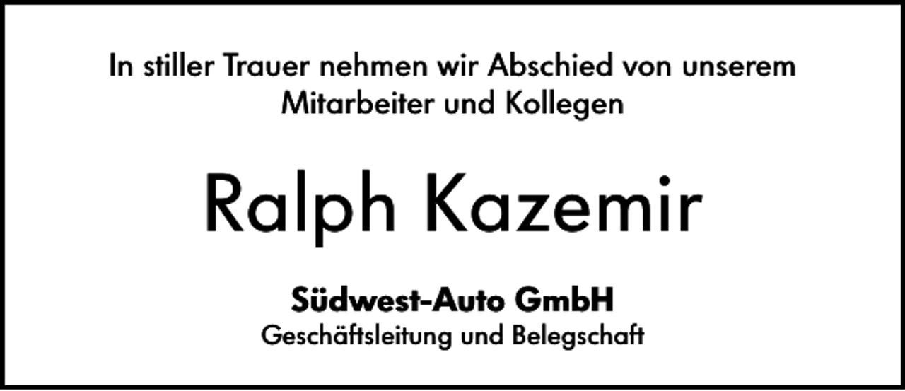 <p>In stiller Trauer nehmen wir Abschied von unserem<br />Mitarbeiter und Kollegen</p><p>Ralph Kazemir<br />Südwest-Auto GmbH</p><p>Geschäftsleitung und Belegschaft</p>