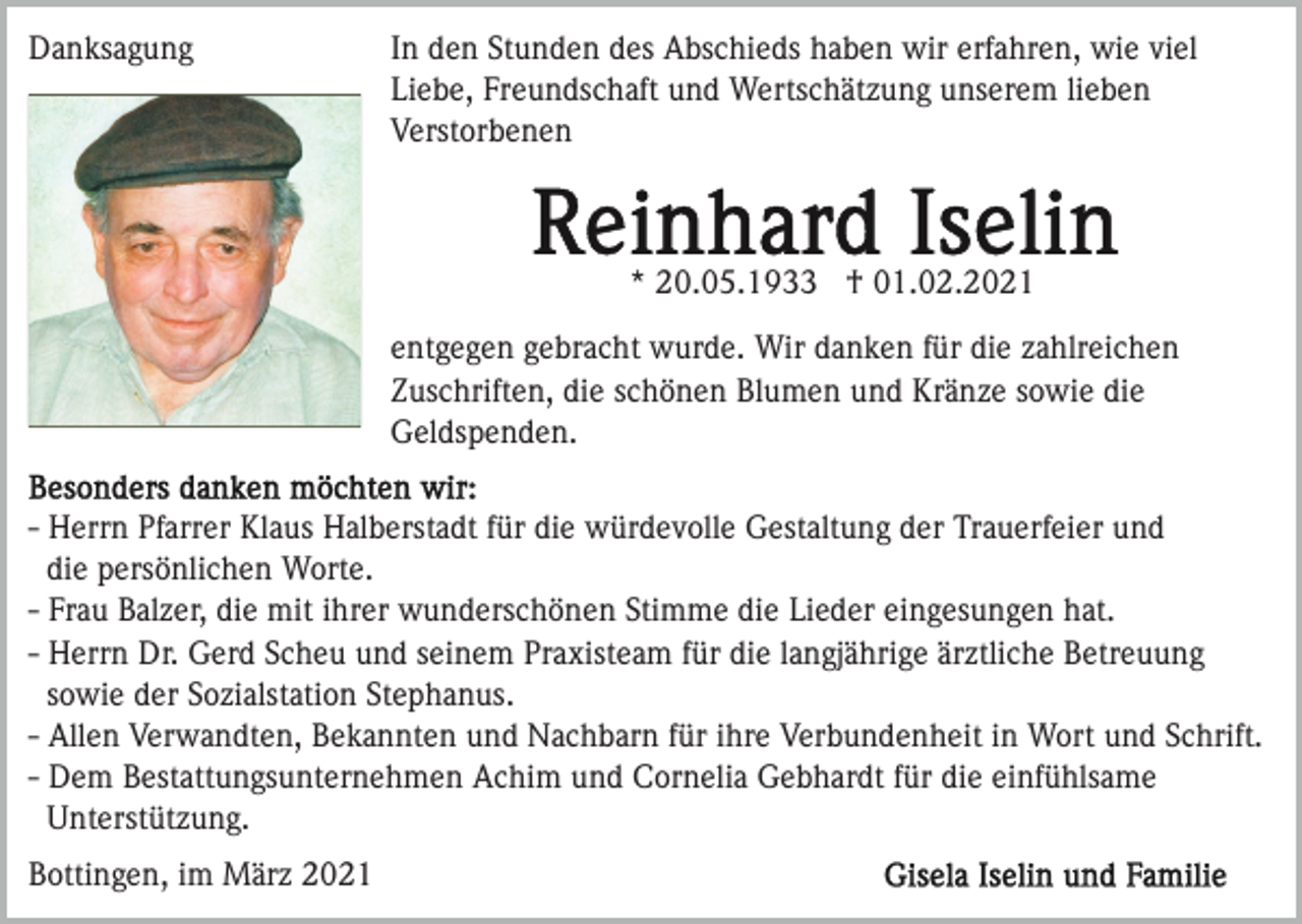 <p>Danksagung</p><p>In den Stunden des Abschieds haben wir erfahren, wie viel<br />Liebe, Freundschaft und Wertschätzung unserem lieben<br />Verstorbenen</p><p>* 20.05.1933 † 01.02.2021<br />entgegen gebracht wurde. Wir danken für die zahlreichen<br />Zuschriften, die schönen Blumen und Kränze sowie die<br />Geldspenden.<br />- Herrn Pfarrer Klaus Halberstadt für die würdevolle Gestaltung der Trauerfeier und<br />die persönlichen Worte.<br />- Frau Balzer, die mit ihrer wunderschönen Stimme die Lieder eingesungen hat.<br />- Herrn Dr. Gerd Scheu und seinem Praxisteam für die langjährige ärztliche Betreuung<br />sowie der Sozialstation Stephanus.<br />- Allen Verwandten, Bekannten und Nachbarn für ihre Verbundenheit in Wort und Schrift.<br />- Dem Bestattungsunternehmen Achim und Cornelia Gebhardt für die einfühlsame<br />Unterstützung.<br />Bottingen, im März 2021</p>