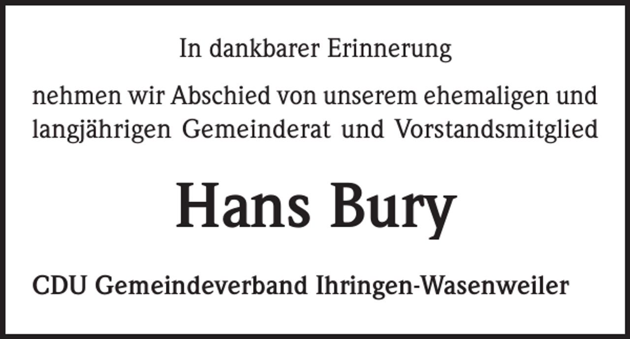<p>In dankbarer Erinnerung<br />nehmen wir Abschied von unserem ehemaligen und<br />langjährigen Gemeinderat und Vorstandsmitglied</p><p>Hans Bury<br />CDU Gemeindeverband Ihringen-Wasenweiler</p>
