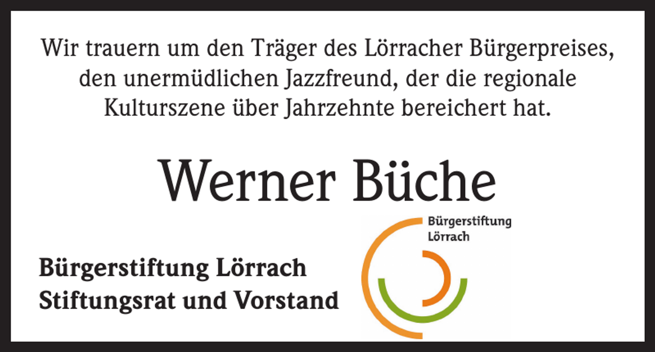 <p>Wir trauern um den Träger des Lörracher Bürgerpreises,<br />den unermüdlichen Jazzfreund, der die regionale<br />Kulturszene über Jahrzehnte bereichert hat.</p><p>Werner Büche<br />Bürgerstiftung Lörrach<br />Stiftungsrat und Vorstand</p>