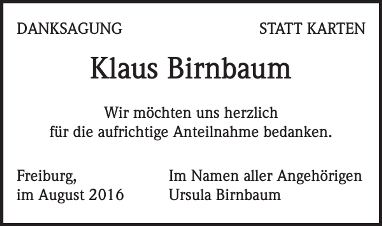<p>DANKSAGUNG</p><p>STATT KARTEN</p><p>Klaus Birnbaum<br />Wir möchten uns herzlich<br />für die aufrichtige Anteilnahme bedanken.<br />Freiburg,<br />im August 2016</p><p>Im Namen aller Angehörigen<br />Ursula Birnbaum</p>
