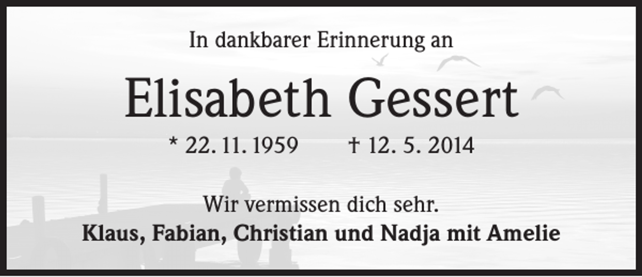 <p>In dankbarer Erinnerung an</p><p>Elisabeth Gessert<br />* 22. 11. 1959</p><p>† 12. 5. 2014</p><p>Wir vermissen dich sehr.<br />Klaus, Fabian, Christian und Nadja mit Amelie</p>