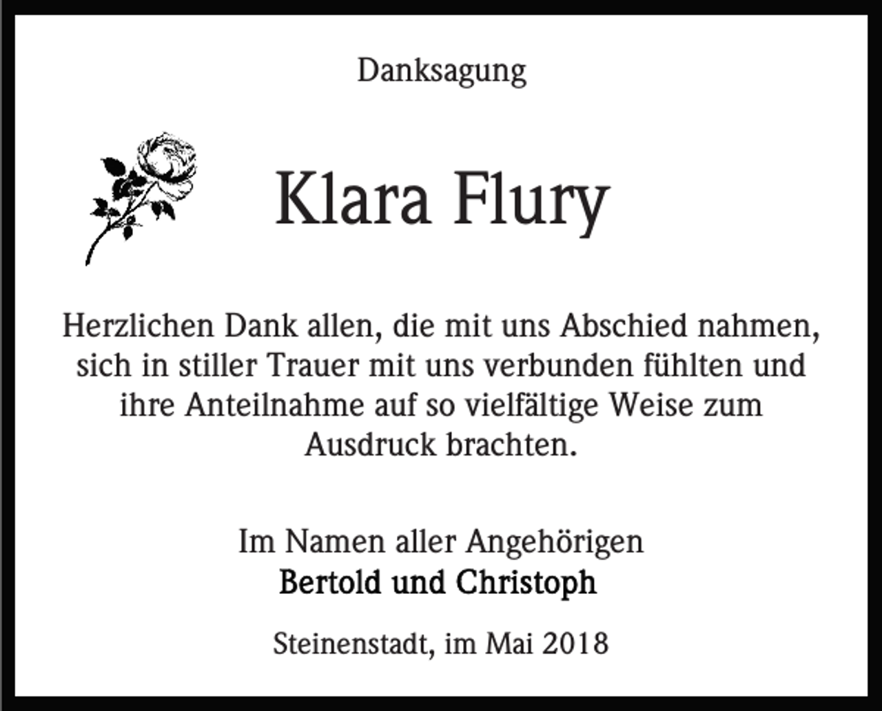<p>D a n ks a g u n g<br />Danksagung</p><p>Klara<br />Kl<br />ar a FlFlury<br />ur y<br />HHerzlichen<br />er zli c h e n DDank<br />a n k all<br />e n, ddie<br />i e mit<br />mit uns<br />u ns Abschied<br />A bs c hi e d nahmen,<br />n a hm e n,<br />allen,<br />si<br />c h iinn still<br />er Trauer<br />Tr a u er mit<br />mit uns<br />u ns verbunden<br />v er b u n d e n ffühlten<br />ü hlt e n und<br />und<br />sich<br />stiller<br />iihre<br />hr e Anteilnahme<br />A nt eil n a h m e auf<br />a uf so<br />s o vielfältige<br />vi elf älti g e Weise<br />W eis e zum<br />zu m<br />AAusdruck<br />us dr u c k br<br />a c ht e n.<br />brachten.<br />IImm Namen<br />N a m e n aller<br />all er Angehörigen<br />A n g e h öri g e n<br />Steinenstadt,<br />St<br />ei n e nst a dt, iimm Mai<br />M ai 2018<br />2 01 8</p>