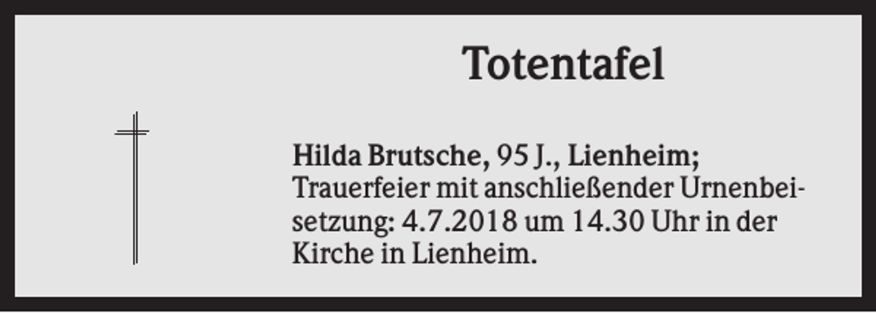 <p>Totentafel<br />Hilda Brutsche, 95 J., Lienheim;<br />Trauerfeier mit anschließender Urnenbeisetzung: 4.7.2018 um 14.30 Uhr in der<br />Kirche in Lienheim.</p>