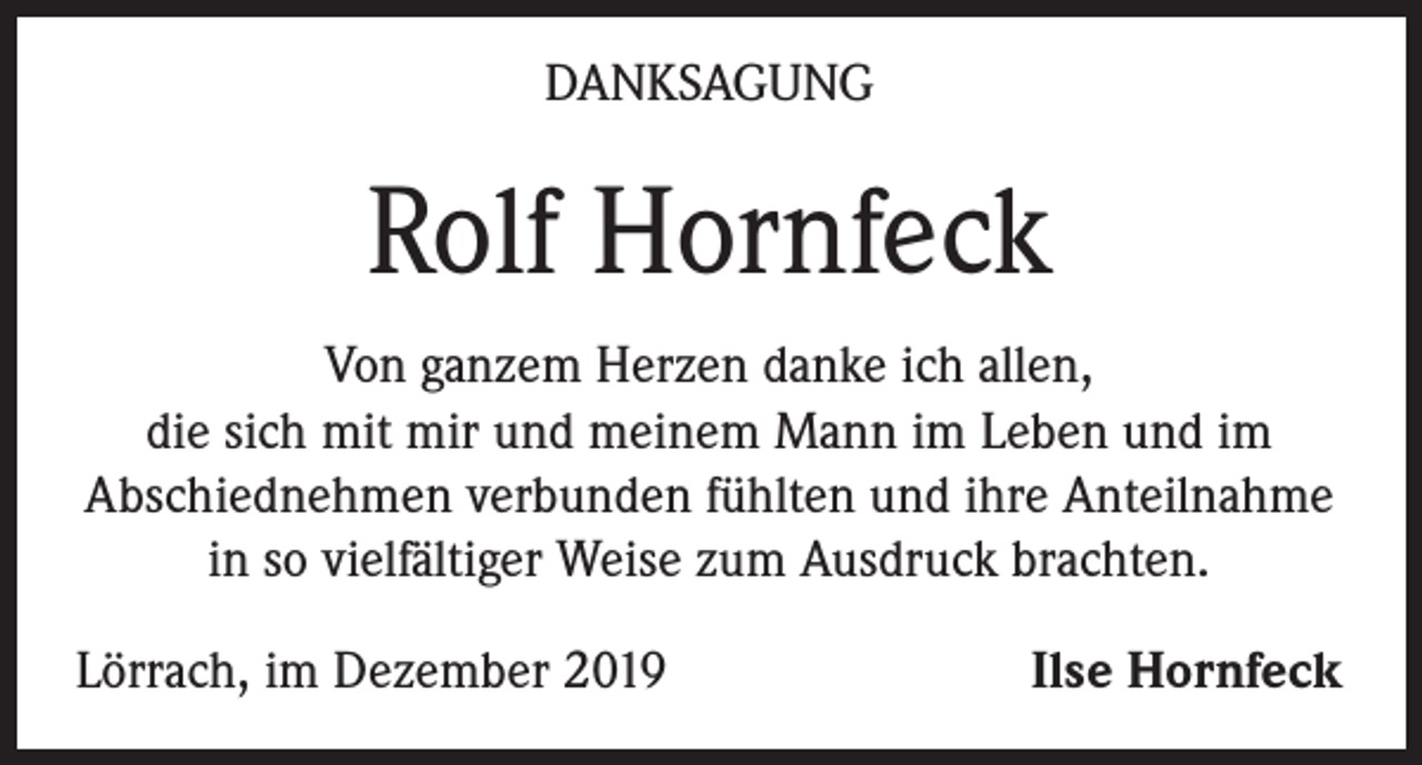 <p>DANKSAGUNG</p><p>Rolf Hornfeck<br />Von ganzem Herzen danke ich allen,<br />die sich mit mir und meinem Mann im Leben und im<br />Abschiednehmen verbunden fühlten und ihre Anteilnahme<br />in so vielfältiger Weise zum Ausdruck brachten.<br />Lörrach, im Dezember 2019</p><p>Ilse Hornfeck</p>