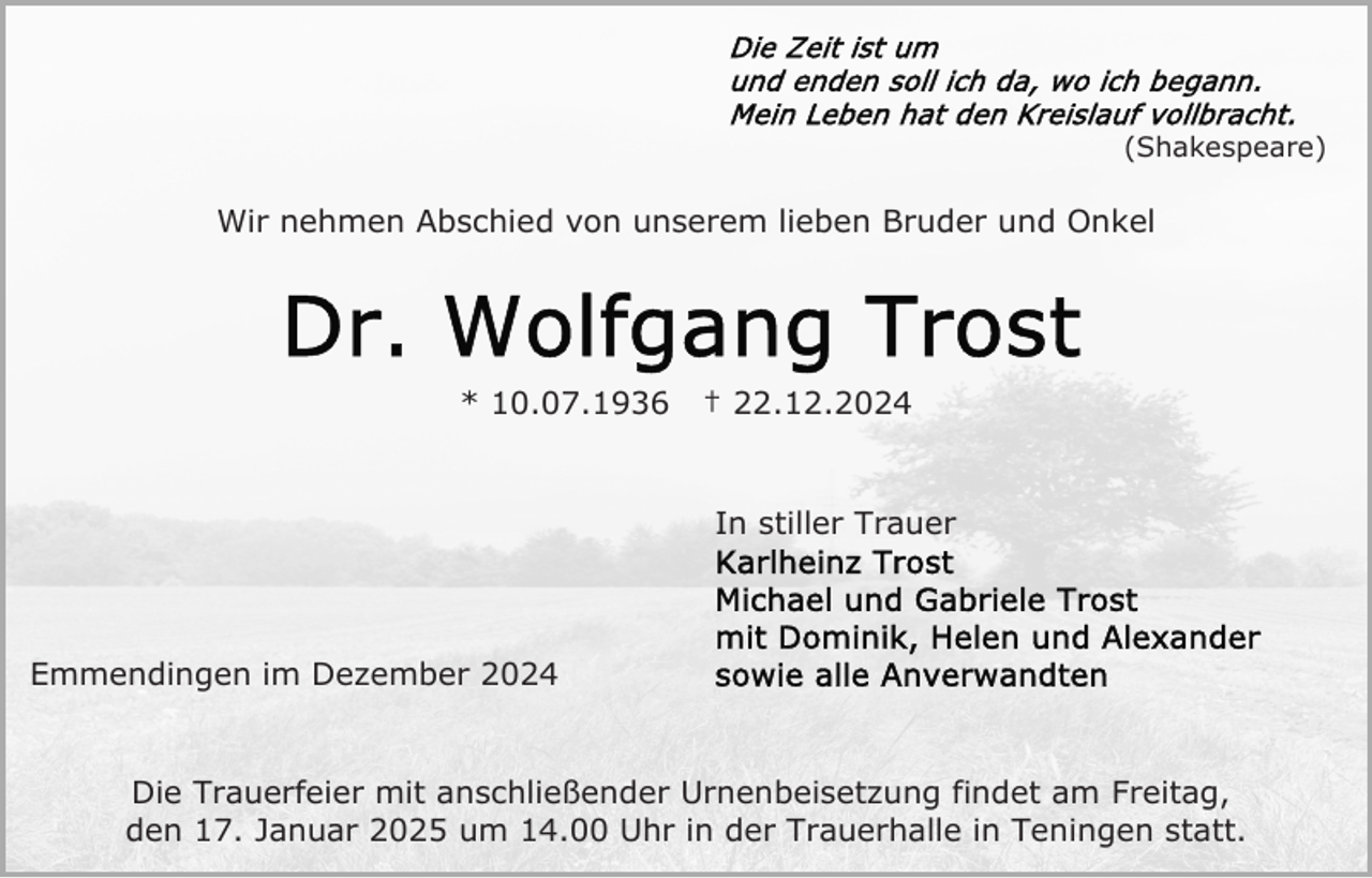 <p>(Shakespeare)</p><p>Wir nehmen Abschied von unserem lieben Bruder und Onkel</p><p>* 10.07.1936</p><p>† 22.12.2024</p><p>In stiller Trauer</p><p>Emmendingen im Dezember 2024</p><p>Die Trauerfeier mit anschließender Urnenbeisetzung findet am Freitag,<br />den 17. Januar 2025 um 14.00 Uhr in der Trauerhalle in Teningen statt.</p>