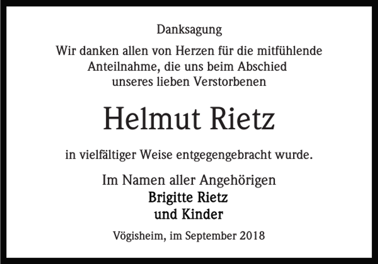 <p>Danksagung<br />Wir danken allen von Herzen für die mitfühlende<br />Anteilnahme, die uns beim Abschied<br />unseres lieben Verstorbenen</p><p>Helmut Rietz<br />in vielfältiger Weise entgegengebracht wurde.</p><p>Im Namen aller Angehörigen</p><p>Vögisheim, im September 2018</p>