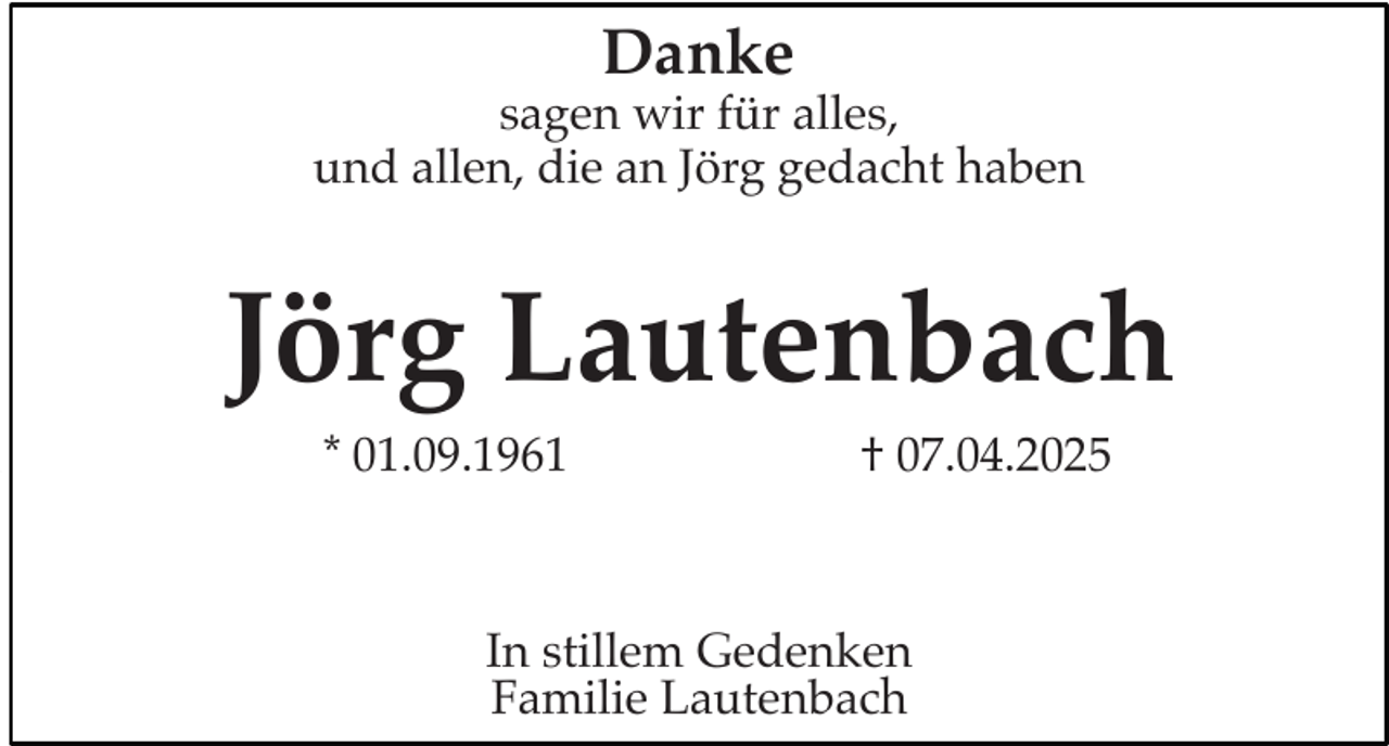 <p>Danke</p><p>sagen wir für alles,<br />und allen, die an Jörg gedacht haben</p><p>Jörg Lautenbach<br />I</p><p>* 01.09.1961</p><p>† 07.04.2025</p><p>In stillem Gedenken<br />Familie Lautenbach</p>