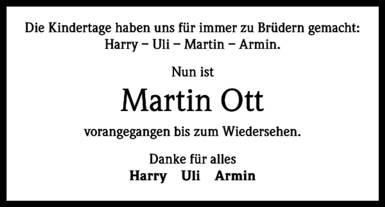 <p>Die Kindertage haben uns für immer zu Brüdern gemacht:<br />Harry – Uli – Martin – Armin.<br />Nun ist</p><p>Martin Ott<br />vorangegangen bis zum Wiedersehen.<br />Danke für alles<br />Harry Uli Armin</p>