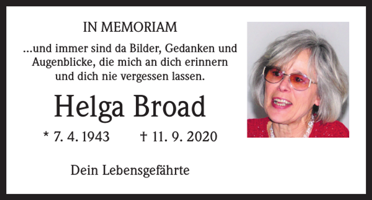 <p>IN MEMORIAM<br />…und immer sind da Bilder, Gedanken und<br />Augenblicke, die mich an dich erinnern<br />und dich nie vergessen lassen.</p><p>Helga Broad<br />* 7. 4. 1943 † 11. 9. 2020<br />Dein Lebensgefährte</p>