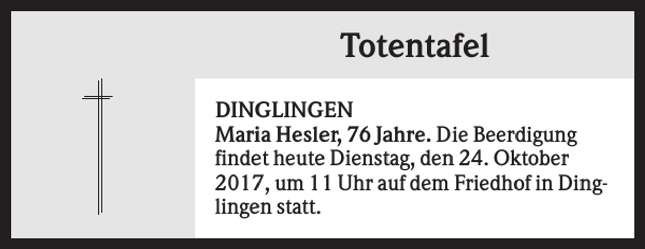 <p>Totentafel<br />DINGLINGEN<br />Maria Hesler, 76 Jahre. Die Beerdigung<br />findet heute Dienstag, den 24. Oktober<br />2017, um 11 Uhr auf dem Friedhof in Dinglingen statt.</p>